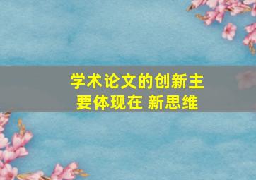 学术论文的创新主要体现在 新思维